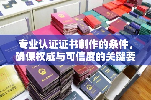 瑞昌专业认证证书制作的条件，确保权威与可信度的关键要素